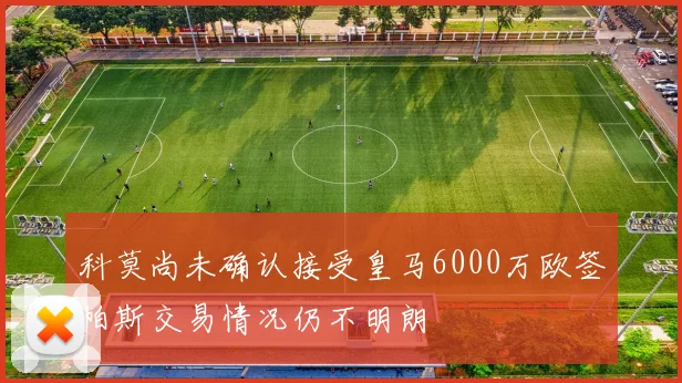 科莫尚未确认接受皇马6000万欧签帕斯交易情况仍不明朗