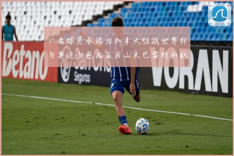 六名球员承诺为加拿大征战世界杯与奥运会包括亚历山大巴雷特和狄龙在内