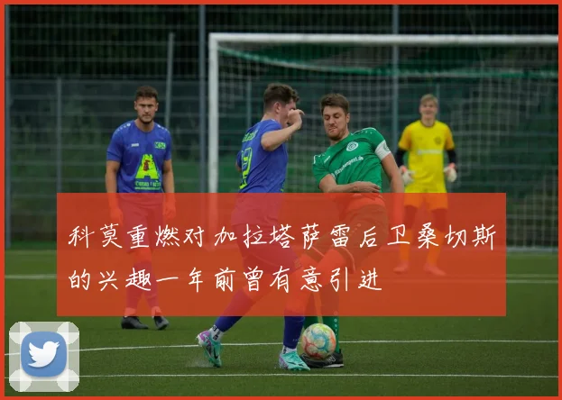 科莫重燃对加拉塔萨雷后卫桑切斯的兴趣一年前曾有意引进