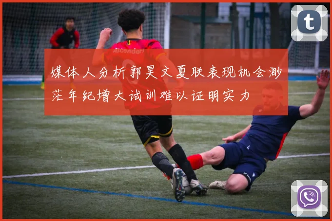 媒体人分析郭昊文夏联表现机会渺茫年纪增大试训难以证明实力