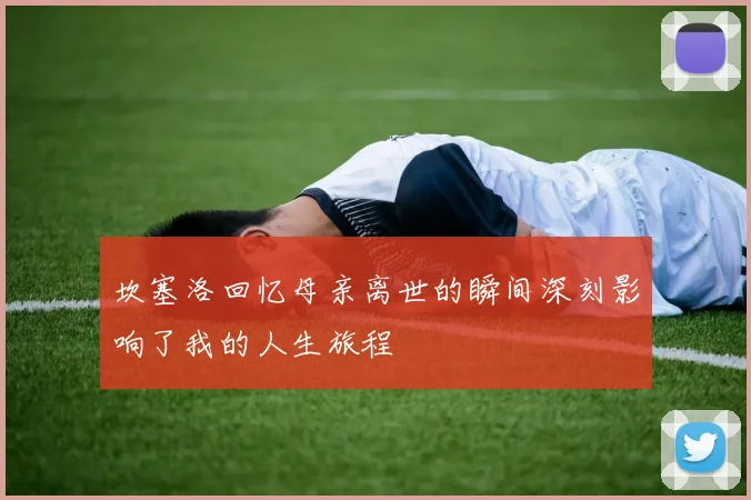 坎塞洛回忆母亲离世的瞬间深刻影响了我的人生旅程