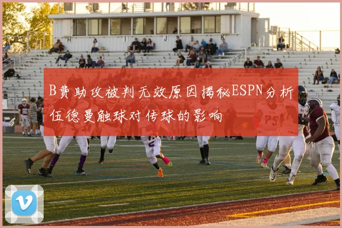 B费助攻被判无效原因揭秘ESPN分析伍德曼触球对传球的影响