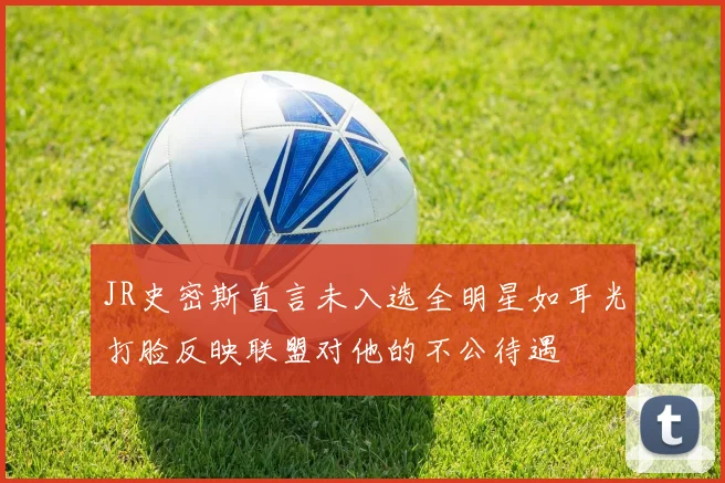 JR史密斯直言未入选全明星如耳光打脸反映联盟对他的不公待遇