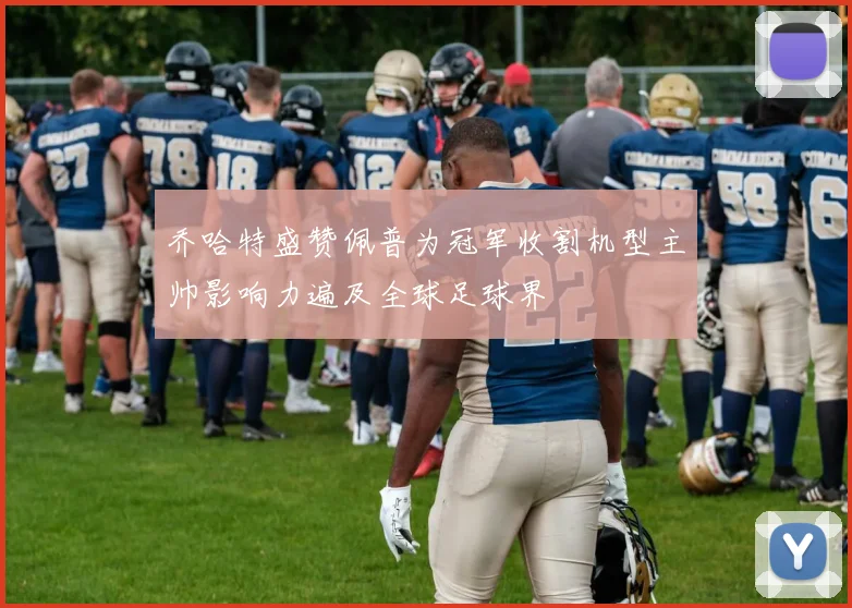乔哈特盛赞佩普为冠军收割机型主帅影响力遍及全球足球界