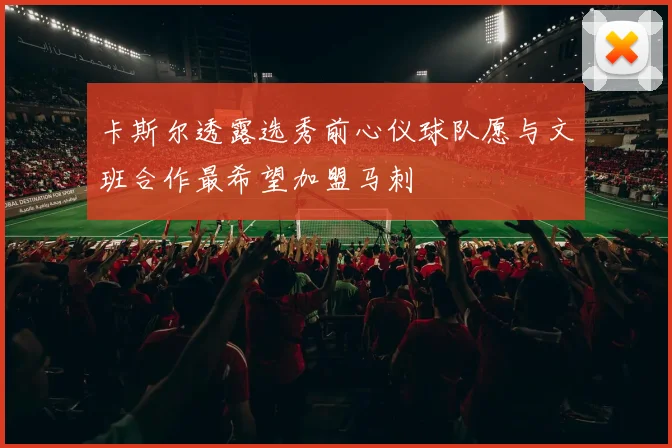 卡斯尔透露选秀前心仪球队愿与文班合作最希望加盟马刺