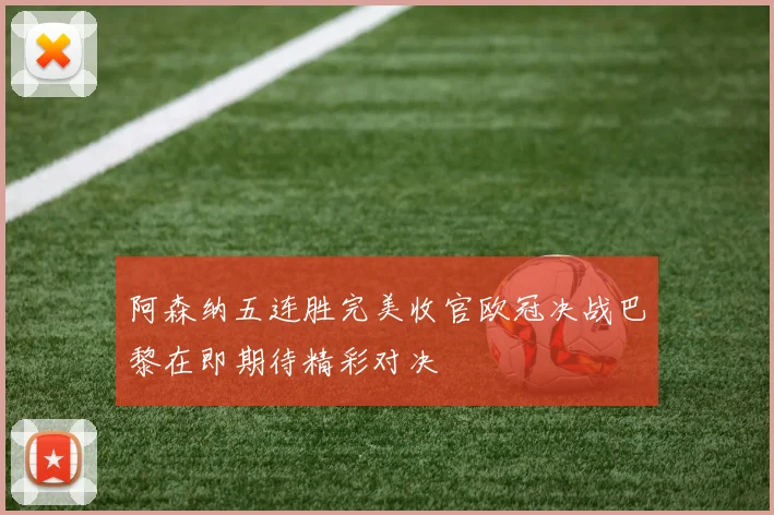 阿森纳五连胜完美收官欧冠决战巴黎在即期待精彩对决