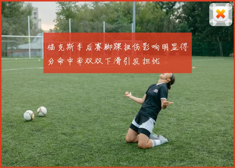 福克斯季后赛脚踝扭伤影响明显得分命中率双双下滑引发担忧