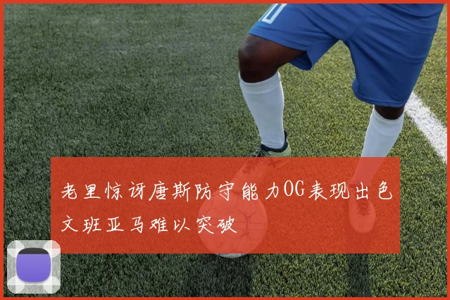 老里惊讶唐斯防守能力OG表现出色文班亚马难以突破
